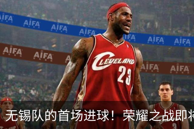 无锡队的首场进球！荣耀之战即将上演