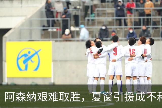 阿森纳艰难取胜，夏窗引援成不利因素的真实写照